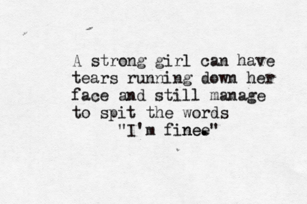 A strong girl can have tears running down her face and still manage to spit the words "I'm fine n e e. . ." 