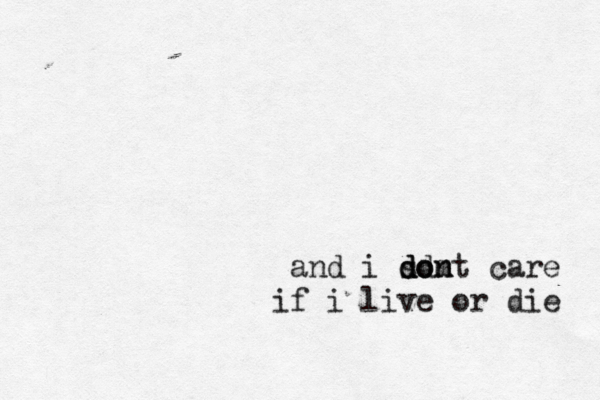 and i so d dd do mt n n care if i live or die 