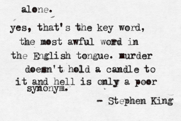 alone . yes, that's the key word, the most awful word in the English tongue. murder doesn't hold a candle to it and hell is only a poor synonym . - Stephen King 