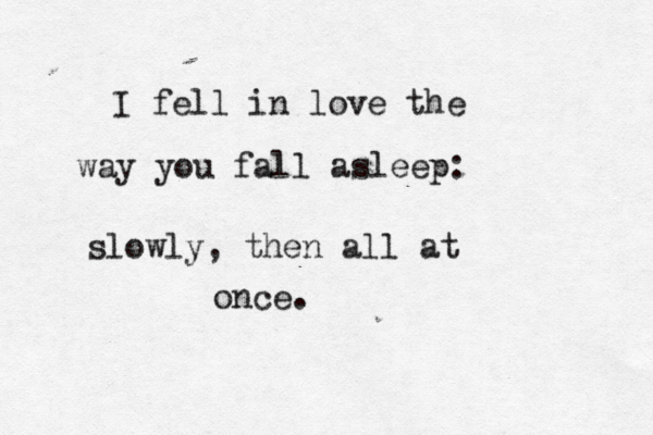 I fell in love the way you fall asleep: slowly, then all at once. 