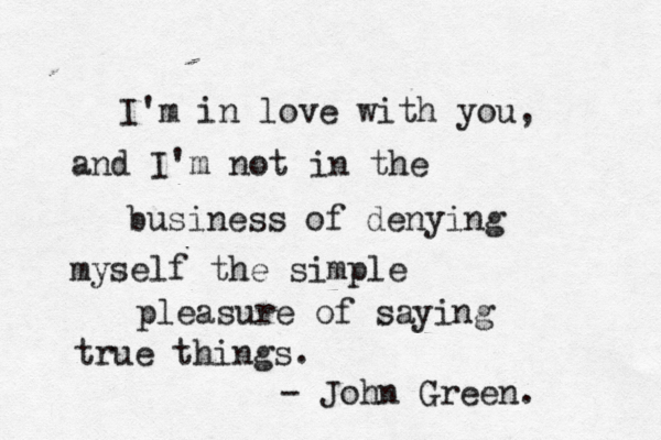 I'm in love with you, and I'm not in the business of denying myself the simple pleasure of saying true things. - John Green. 