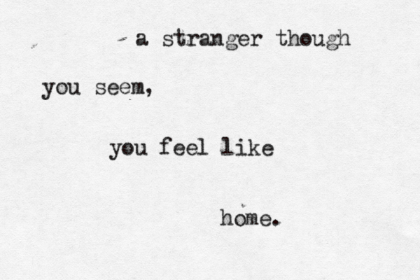 a stranger though you seem, you feel like home.