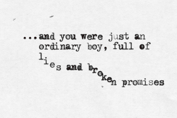 and ... you were just an ordinary boy, full of l i e s and b r o k e n promises 