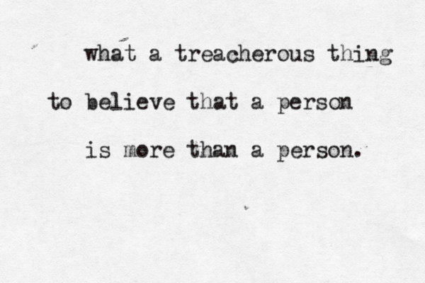 what a treacherous thing to believe that a person is more than a person. 