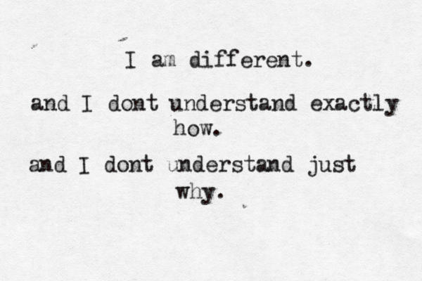 I am different. and I dont understand exactly how . and I dont understand just why.