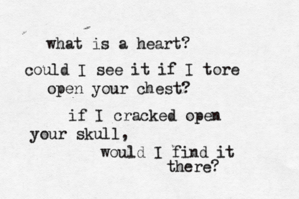 what is a heart? could I see it if I tore open your chest? if I cracked open your skull, would I find it there?