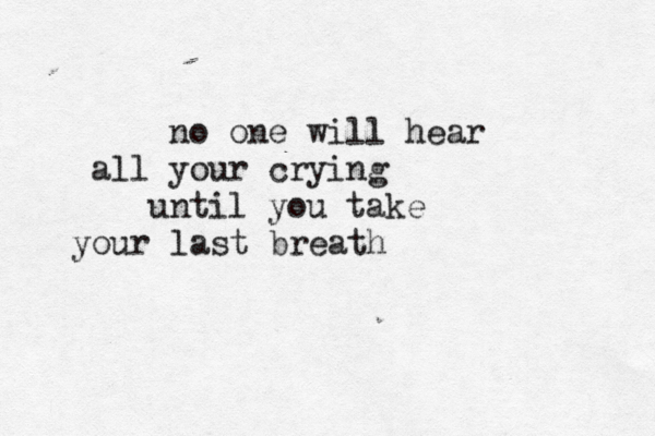 no one will hear all your crying until you take your last breath 