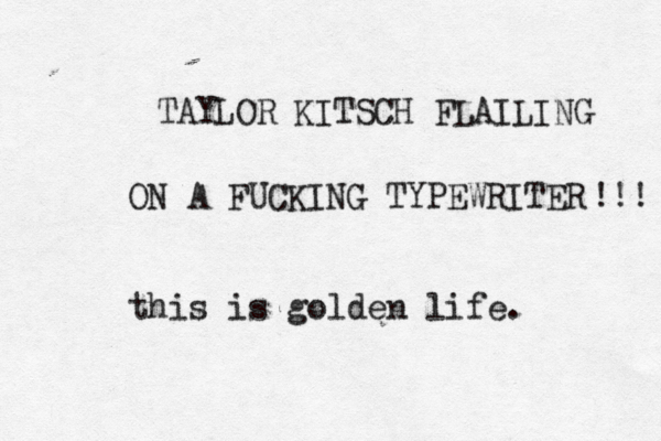 TAYLOR KITSCH FLAILING ON A FUCKING TYPEWRITER !!! this is golden life. 
