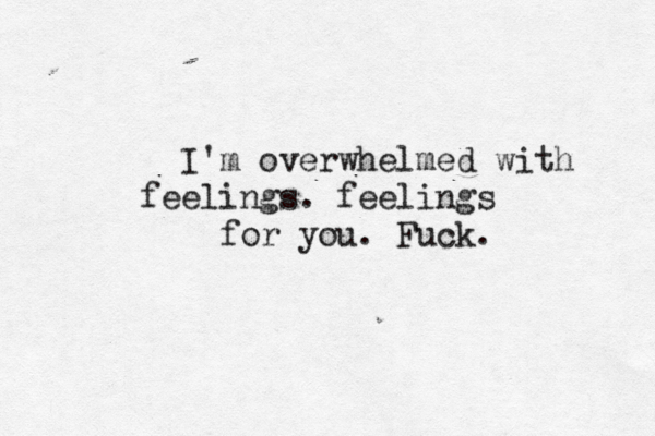 I'm overwhelmed with feelings. feelings for you. Fuck.
