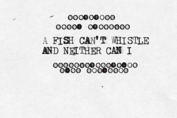 A FISH CAN'T WHISTLE AND NEITHER CAN I oooooooooooooooo oooo oooooooo ooooo oooooooo ooooooooo 