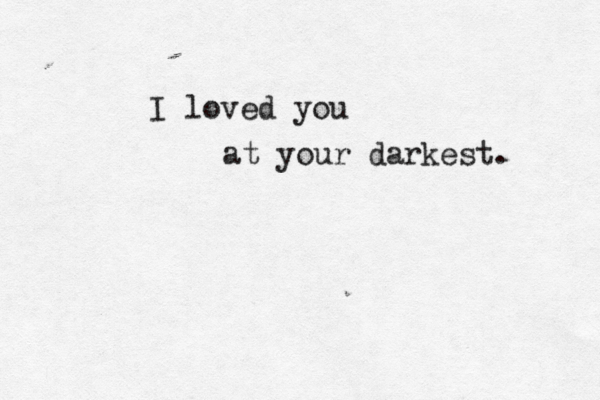 I loved you at your darkest. 