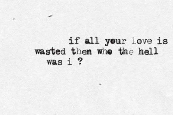 if all your love is wasted then who the hell was i ? 
