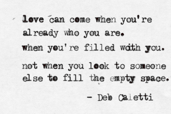 love can come when you're already who you are. when you're filled woth you. i not when you look to someone else to fill the empty space. - Deb Caletti 