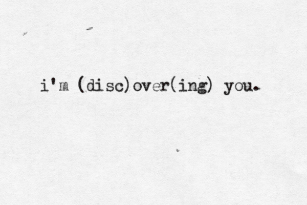 i'm (disc)over(ing) you. 