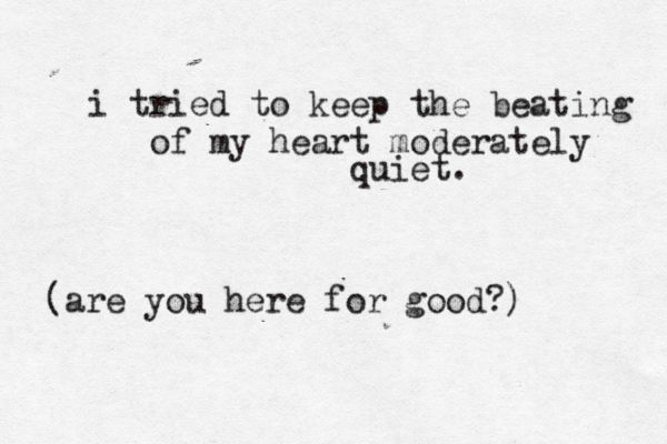 i tried to keep the beating of my heart moderately quiet. (are you here for good?) 