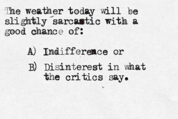 The weather today will be slightly sarcastic with a good chance of: A) Indifference or B) Disinterest in what the critics say.