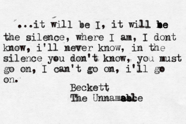 a row of trees ...it will be I, it will ne b b be the silence, where I am, I dont know, i'll never know, in the silence you don't know, you must go on, I can't go on, i'll go on. Beckett The Unnameac a ab ble 