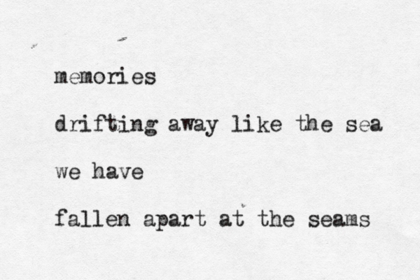 memories drifting away like the sea we have fallen apart at the seams 