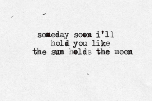 someday soon i'll hold you like the sun holds the moon 