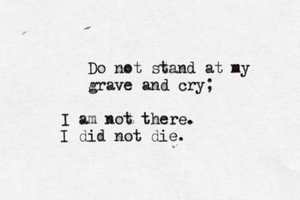 Do not stand at my grave and cry; I am not there. I did not die. 