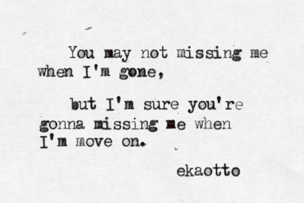 You may not missing me when I'm gone, but I'm sure you 're gonna missing me when I'm move on. ekaotto 