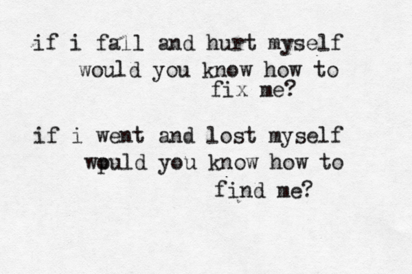 if i fall and hurt myself would you know how to fix me? if i went and lost myself wpul o d you know how to find me?