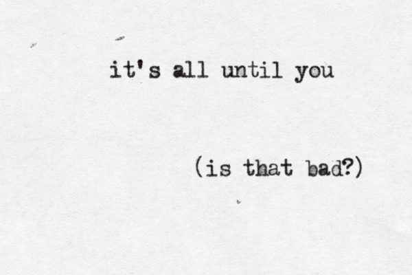 it's all until you (is that bad?) 