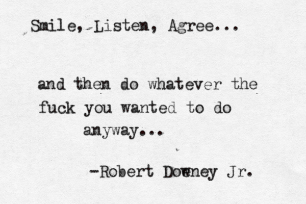 Smile, Listen, Agree... and then do whatever the fuck you wanted to do anyway...… -Robert Doe wney Jr. 