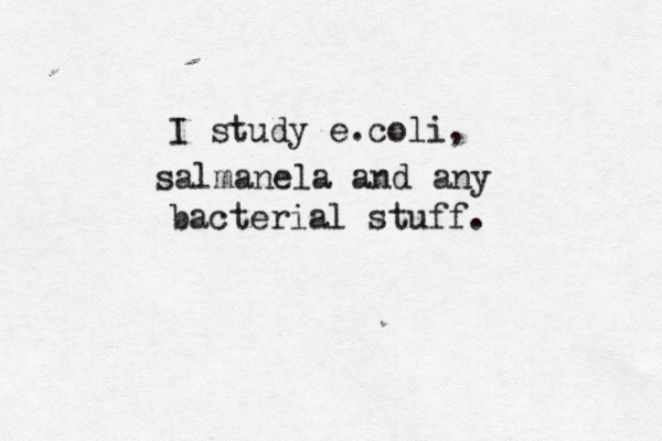 I study e.coli, salmanela and any bacterial stuff. 