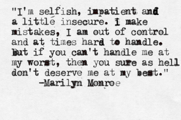"I'm selfish, impatient anf d d d d d a little insecure. i I make mistakes , I am out of control and at times hars d d to handle. b But if you can't handle me at my worst, then you sure as hell don't deserve me at my best." -Marilyn Monroe