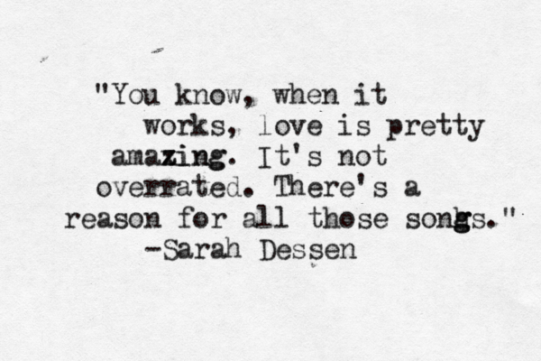 "You know, when it works, love is pretty amaxin z z zing g. It's not overrated. There's a reason for all those sonh g g gs." -Sarah Dessen 