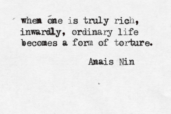 when one is truly rich, inwardly, ordinary life becomes a form of torture. Anais Nin