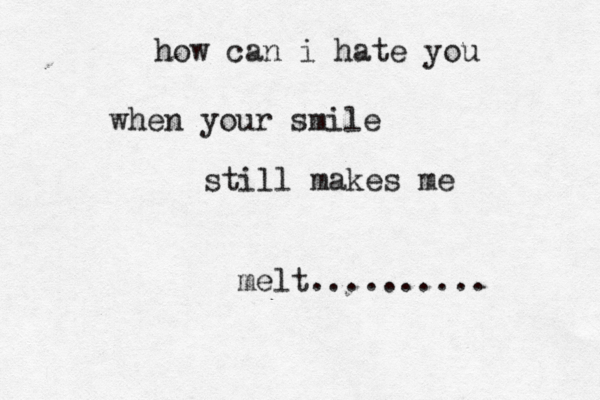 how can i hate you when your smile still makes me melt.......... 