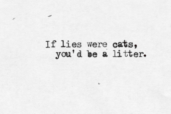 If lies were cats, you'd be a litter. 