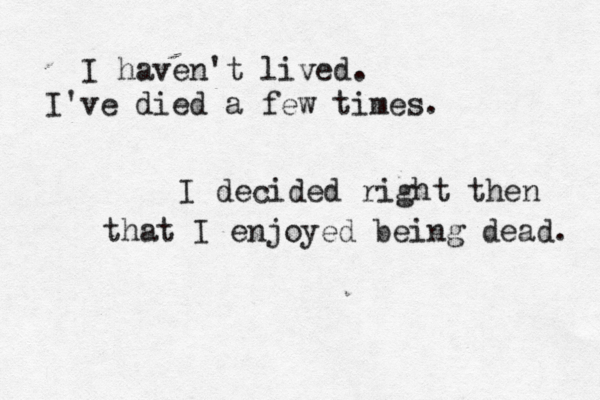 I haven't lived. I 've died a few times. I decided right then that I enjoyed being dead. 