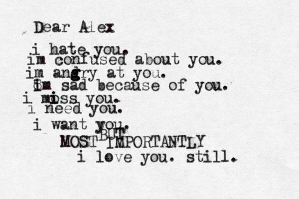 Dear Alex i hate you. im confused about you. im and g g gry at you. 8 i Im sad because of you. i moss i i i you. i need you. i want you. BUT MOST IMPORTANTLY i love you. still. 