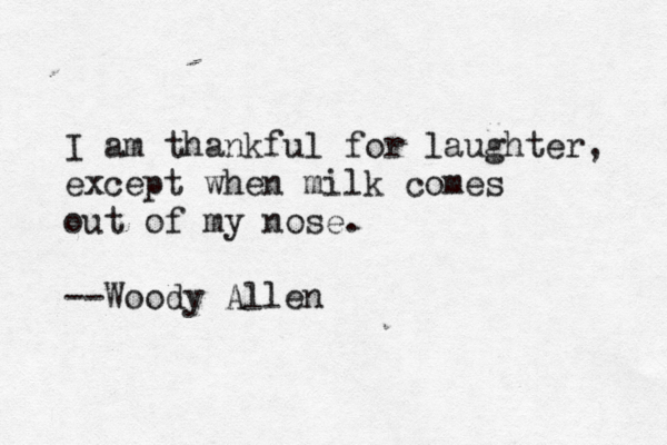 I am thankful for laughter, except when milk comes out of my nose. --Woody Allen 