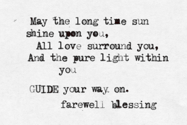 May the long time sun shine upon you, All love surround you, And the pure light within you GUIDE your way on. farewell blessing 