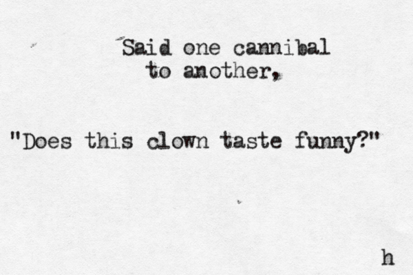 Said one cannibal to another, "Does this clown taste funny?" h 