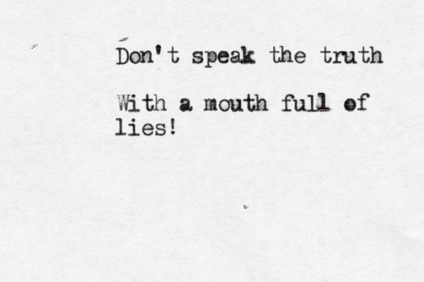 Don't speak the truth With a mouth full of lies!