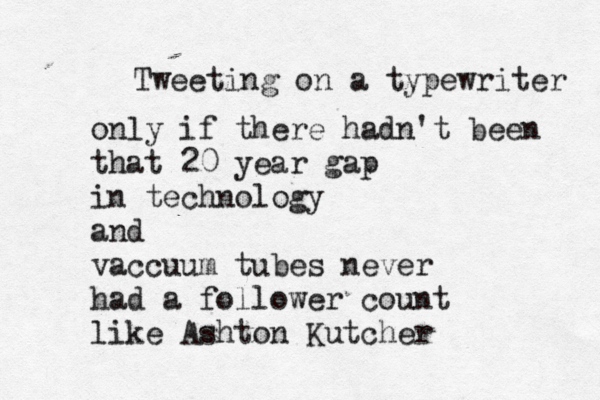 Tweeting on a typewriter only if there hadn't been that 20 year gap in technology and vaccuum tubes never had a follower count like Ashton Kutcher