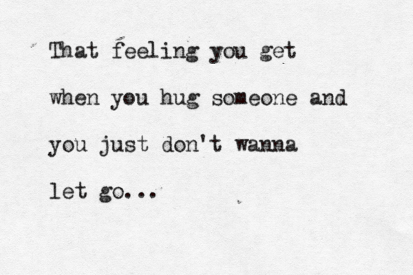 That feeling you get when you hug someone and you just don't wanna let go... 