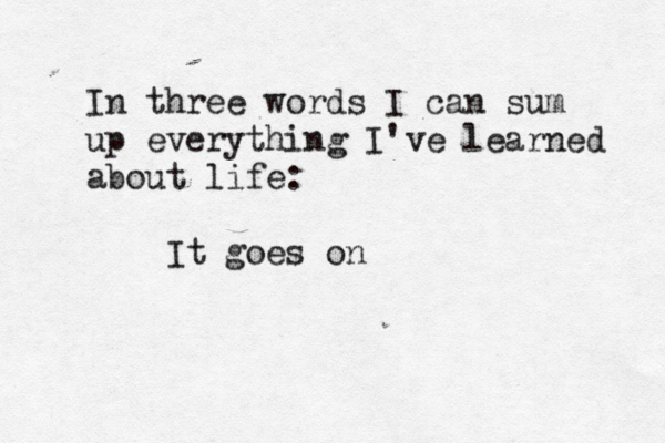 In three words I can sum up everything I've learned about life: It goes on