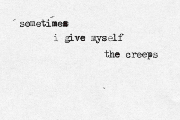 sometimes i give myself the creeps 