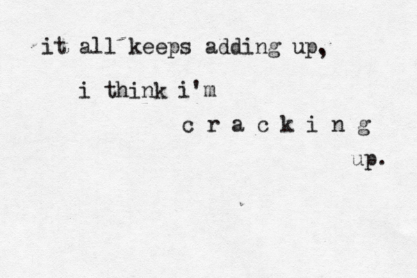 it all keeps adding up. i think i'm c r a c k i n g up. , 