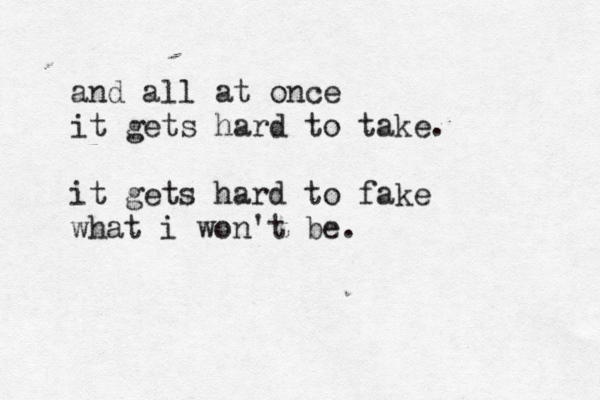 and all at once it gets hard to take. it gets hard to fake what i won't be.