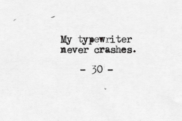 My typewriter never crashes. - 30 -