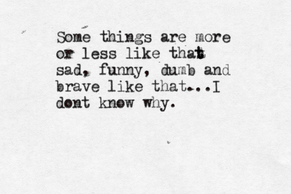 Some things are more or less like thas t t t sad, funny, dumb and brave like that...I dont know why. 