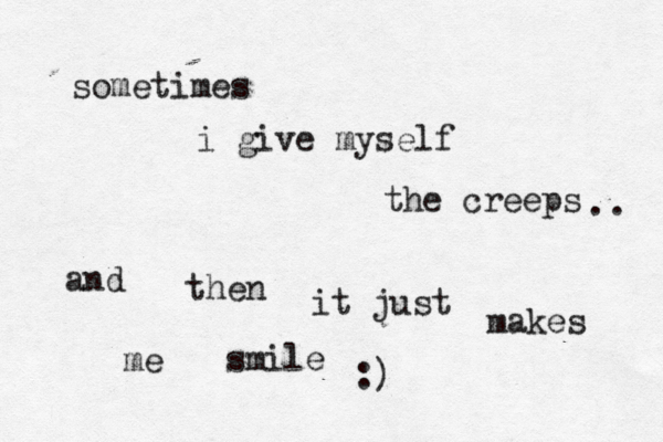 sometimes i give myself the creeps .. and then it just makes me smile :)
