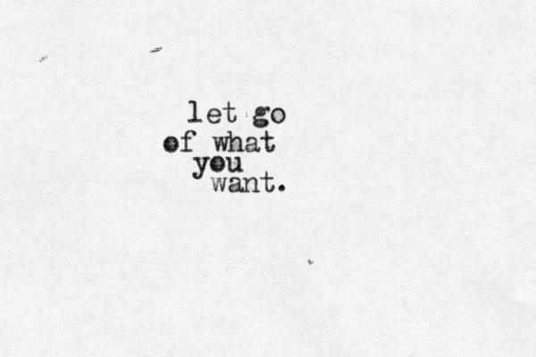 let go of what you want. 